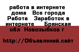 работа в интернете, дома - Все города Работа » Заработок в интернете   . Брянская обл.,Новозыбков г.